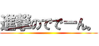 進撃のででーん。 ()