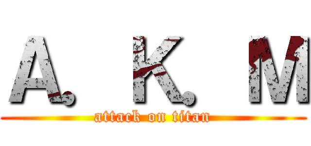 Ａ．Ｋ．Ｍ (attack on titan)