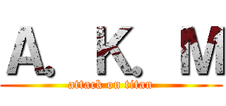 Ａ．Ｋ．Ｍ (attack on titan)