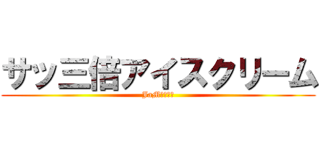 サッ三倍アイスクリーム (JaM夫口臭い)