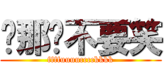 喔那你不要笑 (ffffuuuucccckkkk)