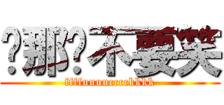 喔那你不要笑 (ffffuuuucccckkkk)