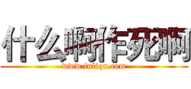什么啊作死啊 (www.fuliqu.com)