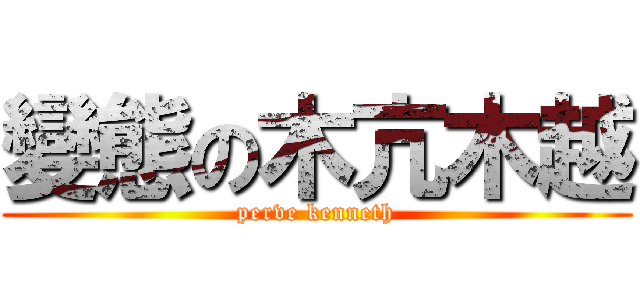 變態の木亢木越 (perve kenneth)