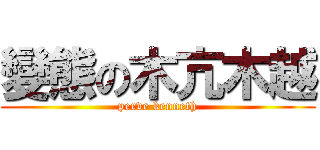 變態の木亢木越 (perve kenneth)