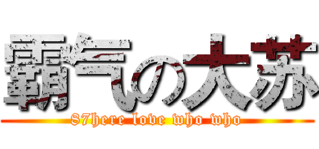 霸气の大苏 (87here love who who)