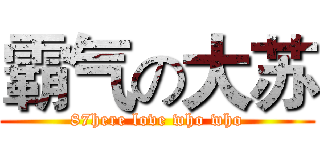 霸气の大苏 (87here love who who)