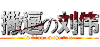 撒逼の刘伟 (fucking on the tree)