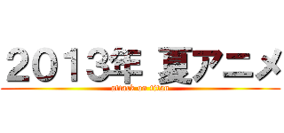 ２０１３年 夏アニメ (attack on titan)