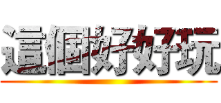 這個好好玩 ()