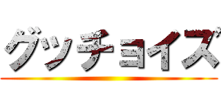 グッチョイズ ()