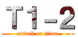 Ｔ１－２ (attack on titan)