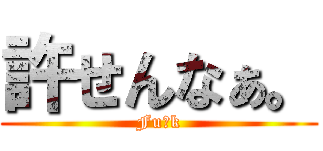 許せんなぁ。 (Fu●k)