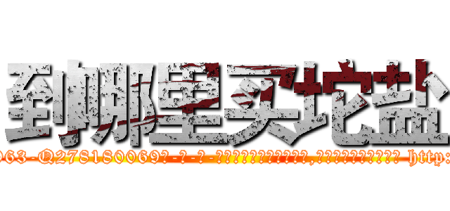 到哪里买坨盐 (到哪里买坨盐【电-186x2687x6963-Q278180069元-吉-药-业】我们做的是长期生意,靠的是老客户长期支持 http://sngk.net/HhP6ti
)