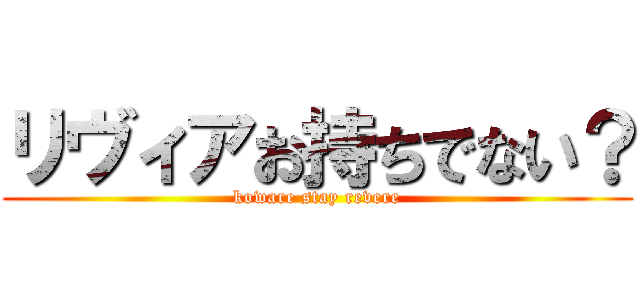 リヴィアお持ちでない？ (koware stay revere)