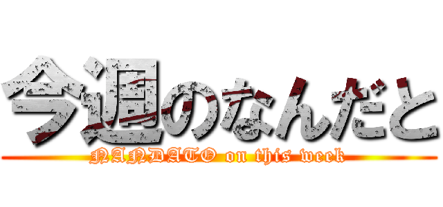今週のなんだと (NANDATO on this week)