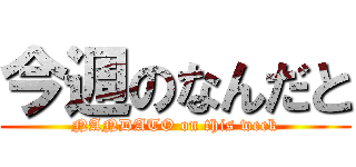 今週のなんだと (NANDATO on this week)