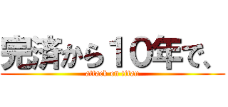 完済から１０年で、 (attack on titan)
