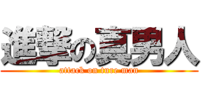 進撃の真男人 (attack on ture man)