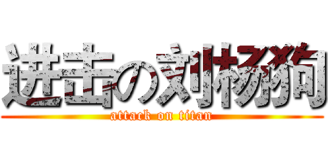 进击の刘杨狗 (attack on titan)