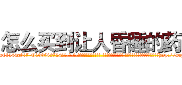 怎么买到让人昏睡的药 (怎么买到让人昏睡的药【电-话151x68344x817-Q1065427042元-吉-药-业】我们做的是长期生意,靠的是老客户长期支持 怎么买到让人昏睡的药在发表了一篇http://sngk.net/9psEH0

参考消息网我们做的是长期生意,靠的是老客户长期支持也许我们早该意识到，就连鲍勃·霍斯金斯（金球奖戏剧类电影男主角 
)