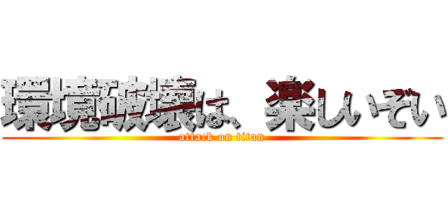 環境破壊は、楽しいぞい (attack on titan)