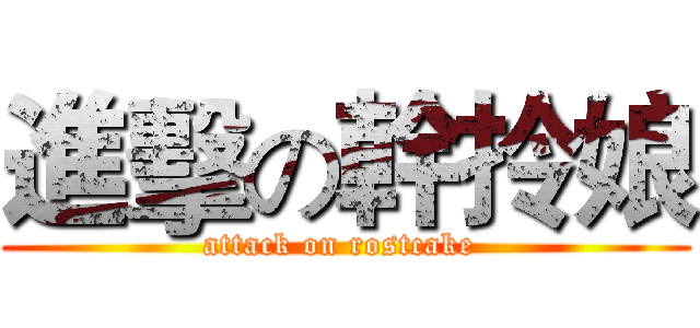 進擊の幹拎娘 (attack on rostcake )