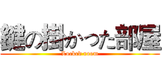 鍵の掛かった部屋 (Locked room)