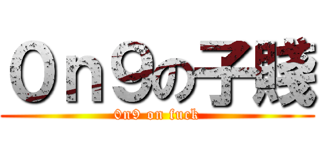 ０ｎ９の子賤 (0n9 on fuck)