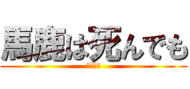 馬鹿は死んでも (治らない)