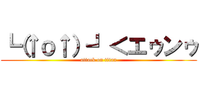 ┗（↑ｏ↑）┛＜エゥンゥ (attack on titan)