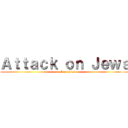 Ａｔｔａｃｋ ｏｎ Ｊｅｗｓ (attack on jews)