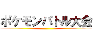 ポケモンバトル大会 ()