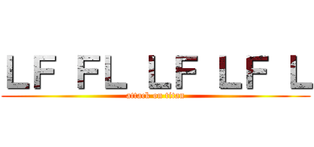 ＬＦ ＦＬ ＬＦ ＬＦ Ｌ (attack on titan)