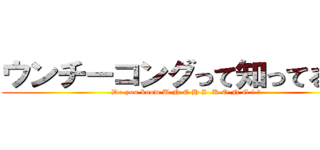 ウンチーコングって知ってる！？ (Do you know U N C H I  K O N G ! ?)