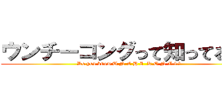ウンチーコングって知ってる！？ (Do you know U N C H I  K O N G ! ?)