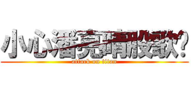 小心潘亮晴股歌妳 (attack on titan)