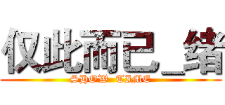 仅此而已＿绪 (SHOW  TIME)