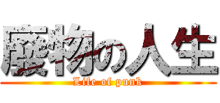 廢物の人生 (Life of punk)