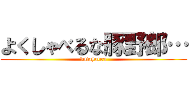 よくしゃべるな豚野郎… (butayarou)