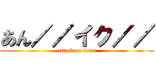 あん／／イク／／ (attack on titan)