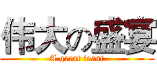 伟大の盛宴 (A great feast)