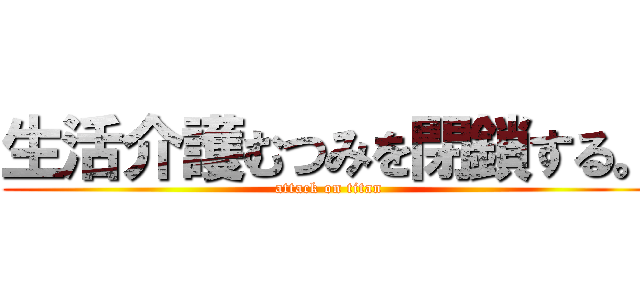 生活介護むつみを閉鎖する。 (attack on titan)