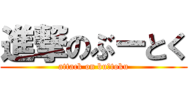 進撃のぶーとく (attack on buーtoku)