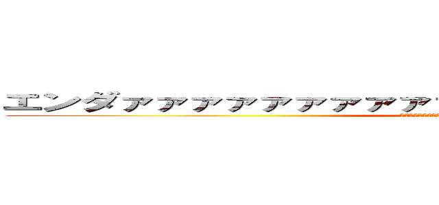 エンダァァァァァァァァァァァァァイヤァァァァァァァァ (ｴﾝﾀﾞｧｧｧｧｧｧｧｧｧｧｧｧｧｲﾔｧｧｧｧｧｧｧｧ)