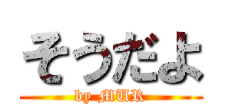 そうだよ (by MUR)