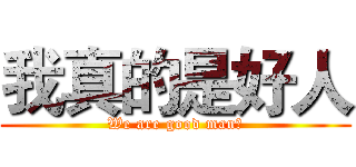 我真的是好人 (We are good man！)