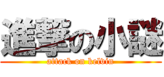 進撃の小謎 (attack on kelvin)