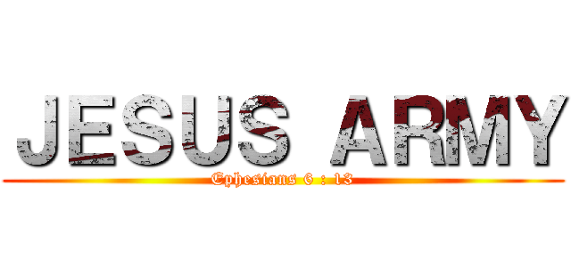 ＪＥＳＵＳ ＡＲＭＹ (Ephesians 6 : 13)