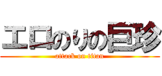 エロのりの巨珍 (attack on titan)